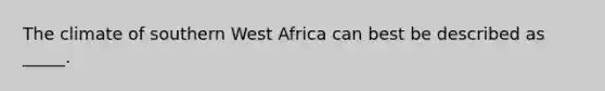 The climate of southern West Africa can best be described as _____.