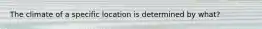 The climate of a specific location is determined by what?