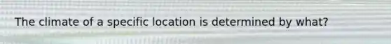 The climate of a specific location is determined by what?