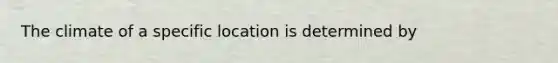 The climate of a specific location is determined by