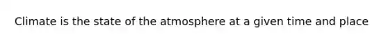 Climate is the state of the atmosphere at a given time and place