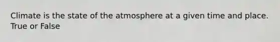 Climate is the state of the atmosphere at a given time and place. True or False