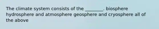 The climate system consists of the ________. biosphere hydrosphere and atmosphere geosphere and cryosphere all of the above