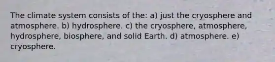 The climate system consists of the: a) just the cryosphere and atmosphere. b) hydrosphere. c) the cryosphere, atmosphere, hydrosphere, biosphere, and solid Earth. d) atmosphere. e) cryosphere.