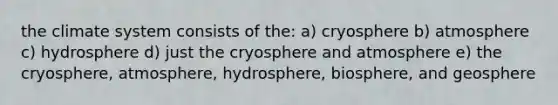 the climate system consists of the: a) cryosphere b) atmosphere c) hydrosphere d) just the cryosphere and atmosphere e) the cryosphere, atmosphere, hydrosphere, biosphere, and geosphere