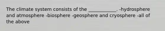 The climate system consists of the ____________. -hydrosphere and atmosphere -biosphere -geosphere and cryosphere -all of the above