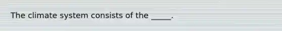 The climate system consists of the _____.