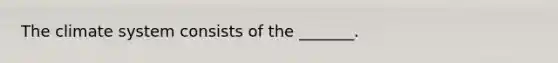 The climate system consists of the _______.