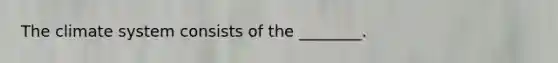 The climate system consists of the ________.