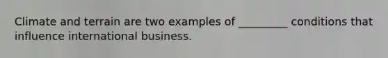 Climate and terrain are two examples of _________ conditions that influence international business.