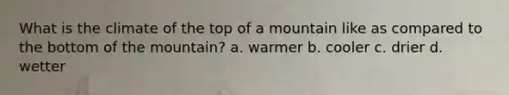 What is the climate of the top of a mountain like as compared to the bottom of the mountain? a. warmer b. cooler c. drier d. wetter