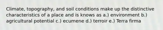 Climate, topography, and soil conditions make up the distinctive characteristics of a place and is knows as a.) environment b.) agricultural potential c.) ecumene d.) terroir e.) Terra firma