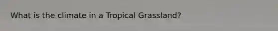 What is the climate in a Tropical Grassland?