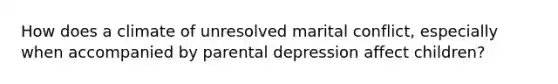 How does a climate of unresolved marital conflict, especially when accompanied by parental depression affect children?