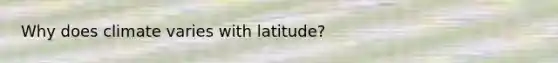 Why does climate varies with latitude?