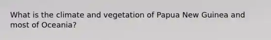 What is the climate and vegetation of Papua New Guinea and most of Oceania?