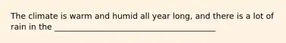 The climate is warm and humid all year long, and there is a lot of rain in the ________________________________________