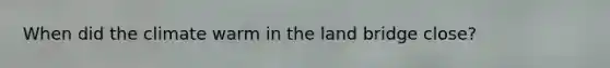 When did the climate warm in the land bridge close?