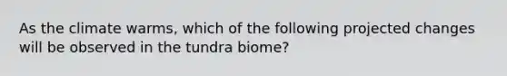 As the climate warms, which of the following projected changes will be observed in the tundra biome?