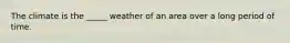 The climate is the _____ weather of an area over a long period of time.