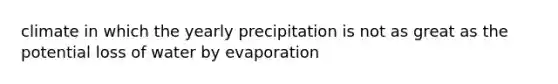 climate in which the yearly precipitation is not as great as the potential loss of water by evaporation