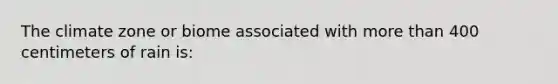 The climate zone or biome associated with more than 400 centimeters of rain is: