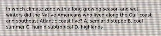 In which climate zone with a long growing season and wet winters did the Native Americans who lived along the Gulf coast and southeast Atlantic coast live? A. semiarid steppe B. cool summer C. humid subtropical D. highlands