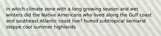 In which climate zone with a long growing season and wet winters did the Native Americans who lived along the Gulf coast and southeast Atlantic coast live? humid subtropical semiarid steppe cool summer highlands