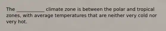 The ____________ climate zone is between the polar and tropical zones, with average temperatures that are neither very cold nor very hot.