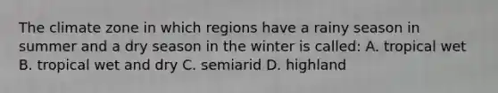 The climate zone in which regions have a rainy season in summer and a dry season in the winter is called: A. tropical wet B. tropical wet and dry C. semiarid D. highland