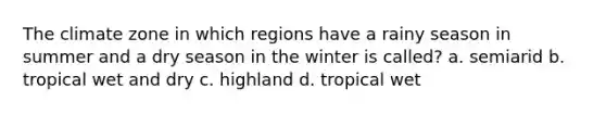 The climate zone in which regions have a rainy season in summer and a dry season in the winter is called? a. semiarid b. tropical wet and dry c. highland d. tropical wet