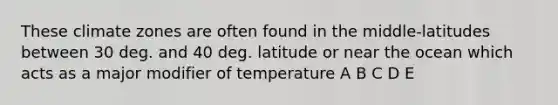 These climate zones are often found in the middle-latitudes between 30 deg. and 40 deg. latitude or near the ocean which acts as a major modifier of temperature A B C D E