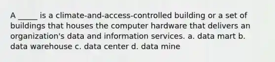 A _____ is a climate-and-access-controlled building or a set of buildings that houses the computer hardware that delivers an organization's data and information services. a. data mart b. data warehouse c. data center d. data mine