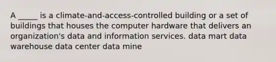 A _____ is a climate-and-access-controlled building or a set of buildings that houses the computer hardware that delivers an organization's data and information services. data mart data warehouse data center data mine