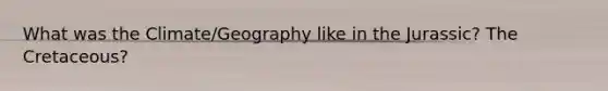 What was the Climate/Geography like in the Jurassic? The Cretaceous?