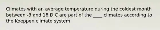 Climates with an average temperature during the coldest month between -3 and 18 D C are part of the ____ climates according to the Koeppen climate system