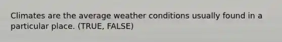 Climates are the average weather conditions usually found in a particular place. (TRUE, FALSE)