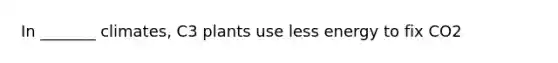 In _______ climates, C3 plants use less energy to fix CO2