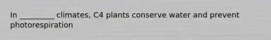 In _________ climates, C4 plants conserve water and prevent photorespiration