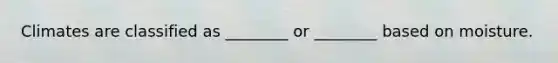 Climates are classified as ________ or ________ based on moisture.