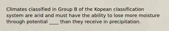 Climates classified in Group B of the Kopean classification system are arid and must have the ability to lose more moisture through potential ____ than they receive in precipitation.