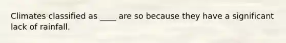 Climates classified as ____ are so because they have a significant lack of rainfall.