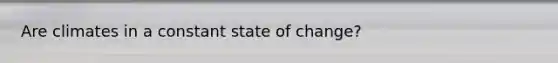 Are climates in a constant state of change?