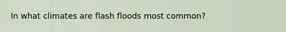 In what climates are flash floods most common?