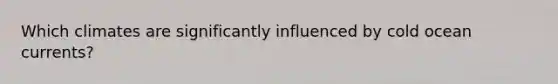 Which climates are significantly influenced by cold ocean currents?