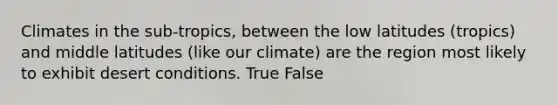 Climates in the sub-tropics, between the low latitudes (tropics) and middle latitudes (like our climate) are the region most likely to exhibit desert conditions. True False