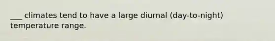 ___ climates tend to have a large diurnal (day-to-night) temperature range.