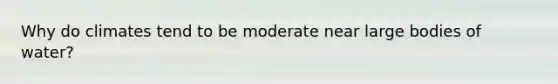 Why do climates tend to be moderate near large bodies of water?