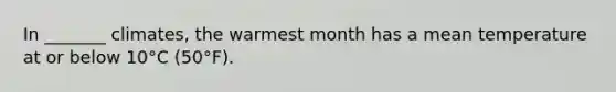 In _______ climates, the warmest month has a mean temperature at or below 10°C (50°F).