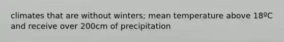 climates that are without winters; mean temperature above 18ºC and receive over 200cm of precipitation